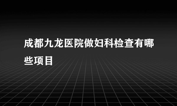 成都九龙医院做妇科检查有哪些项目