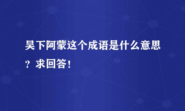 吴下阿蒙这个成语是什么意思？求回答！