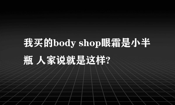 我买的body shop眼霜是小半瓶 人家说就是这样?