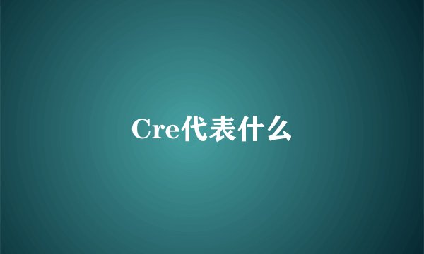 Cre代表什么