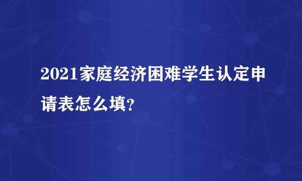 2021家庭经济困难学生认定申请表怎么填？