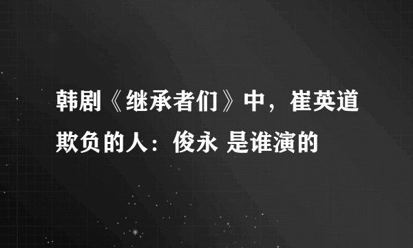 韩剧《继承者们》中，崔英道欺负的人：俊永 是谁演的