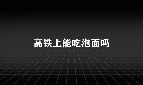 高铁上能吃泡面吗
