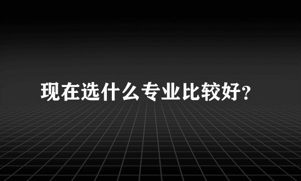 现在选什么专业比较好？