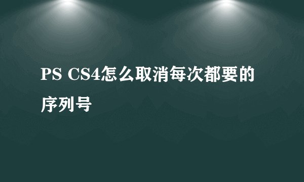 PS CS4怎么取消每次都要的序列号