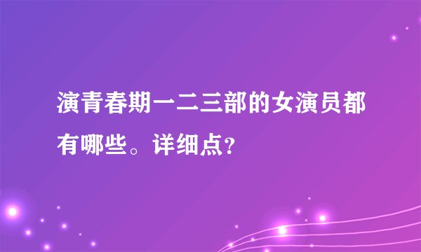 演青春期一二三部的女演员都有哪些。详细点？
