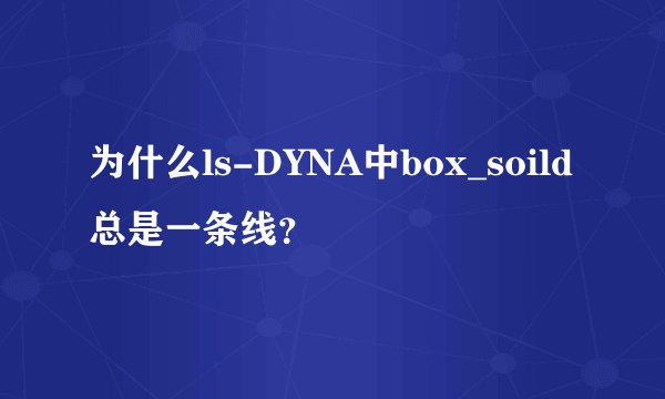 为什么ls-DYNA中box_soild总是一条线？