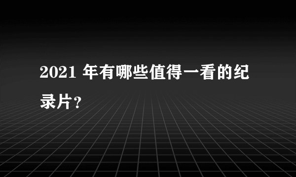 2021 年有哪些值得一看的纪录片？