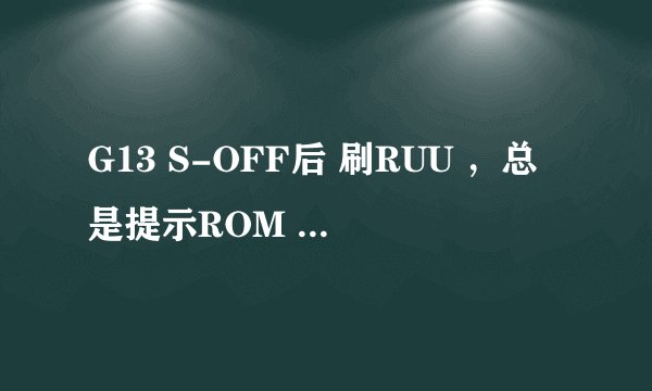 G13 S-OFF后 刷RUU ，总是提示ROM update Utility 已停止工作。这是什么情况啊？