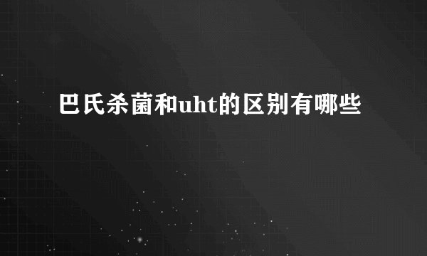 巴氏杀菌和uht的区别有哪些