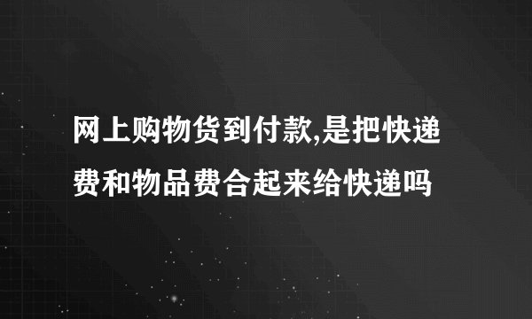 网上购物货到付款,是把快递费和物品费合起来给快递吗