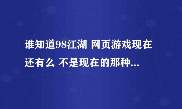谁知道98江湖 网页游戏现在还有么 不是现在的那种web网游
