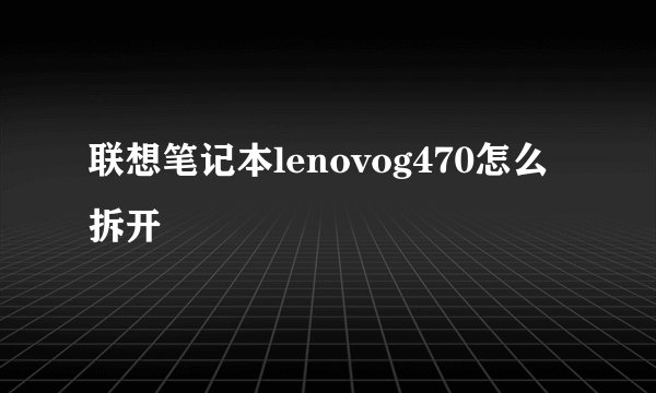 联想笔记本lenovog470怎么拆开