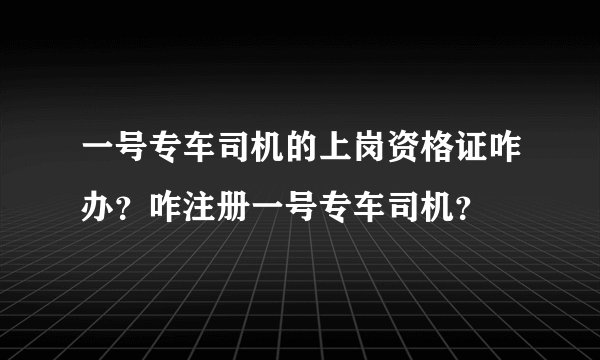 一号专车司机的上岗资格证咋办？咋注册一号专车司机？