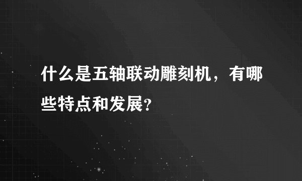 什么是五轴联动雕刻机，有哪些特点和发展？