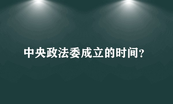 中央政法委成立的时间？