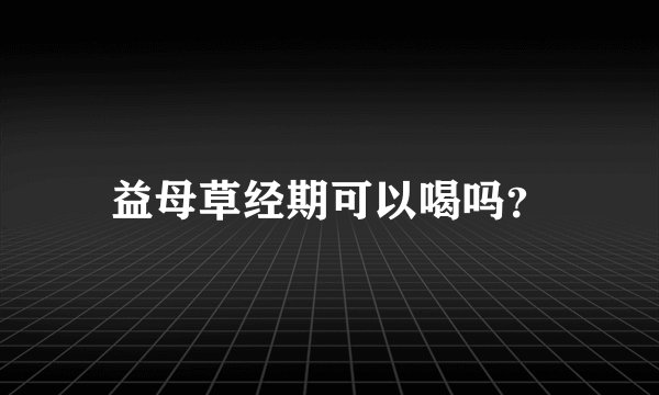 益母草经期可以喝吗？