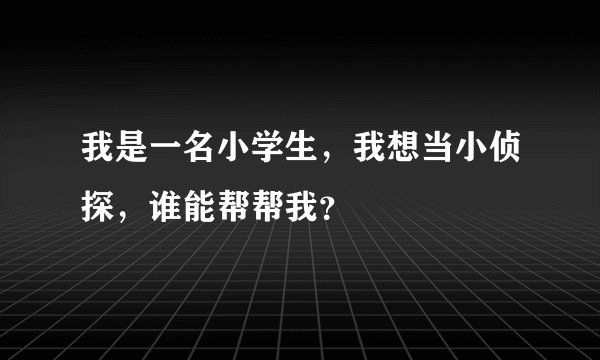 我是一名小学生，我想当小侦探，谁能帮帮我？