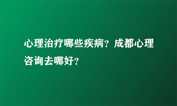 心理治疗哪些疾病？成都心理咨询去哪好？