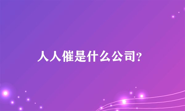 人人催是什么公司？