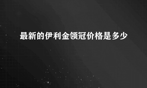 最新的伊利金领冠价格是多少