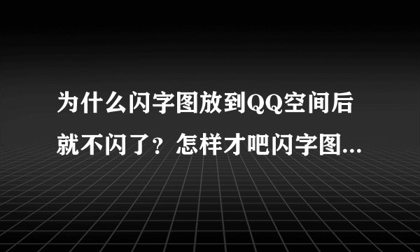 为什么闪字图放到QQ空间后就不闪了？怎样才吧闪字图弄到空间上去？