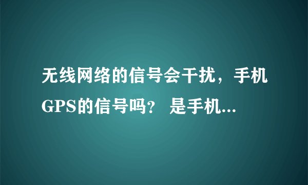 无线网络的信号会干扰，手机GPS的信号吗？ 是手机的原因吗？