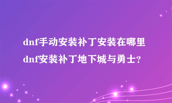 dnf手动安装补丁安装在哪里dnf安装补丁地下城与勇士？
