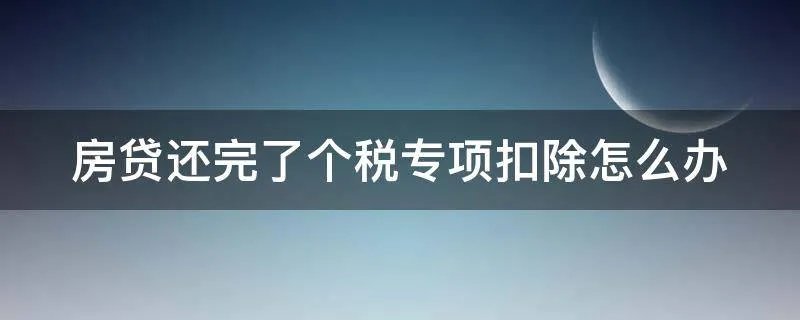 房贷还完了个税专项扣除怎么办