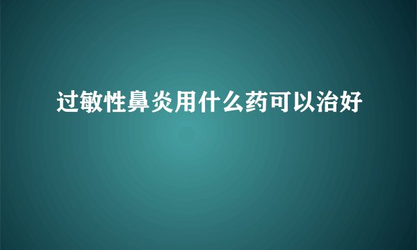 过敏性鼻炎用什么药可以治好