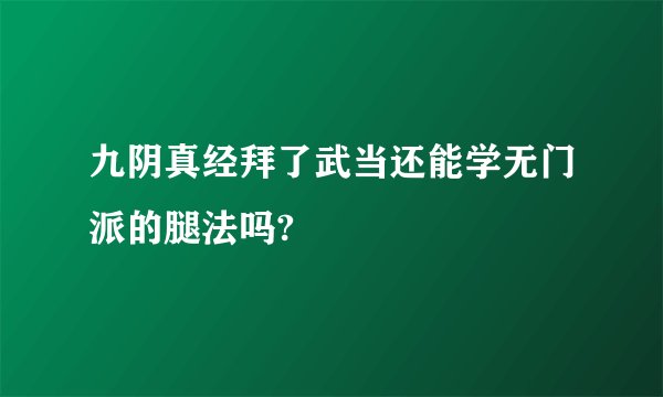 九阴真经拜了武当还能学无门派的腿法吗?
