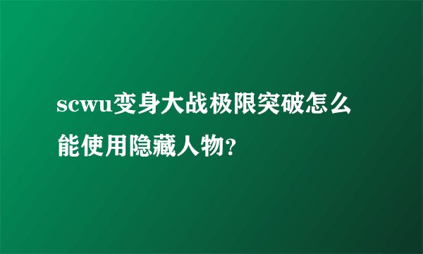 scwu变身大战极限突破怎么能使用隐藏人物？