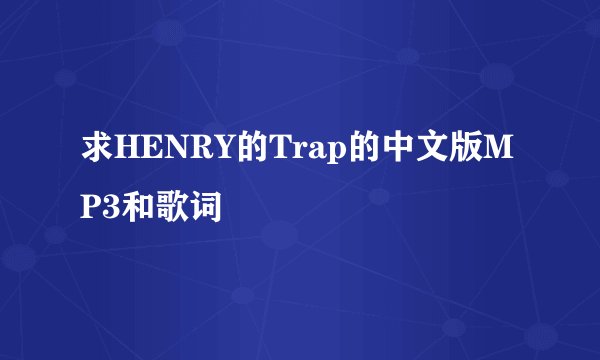 求HENRY的Trap的中文版MP3和歌词