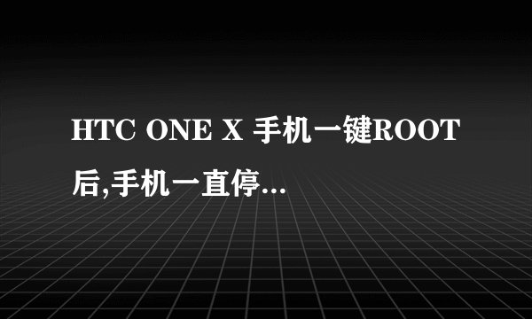 HTC ONE X 手机一键ROOT后,手机一直停在HTC quietly brilliant这开
