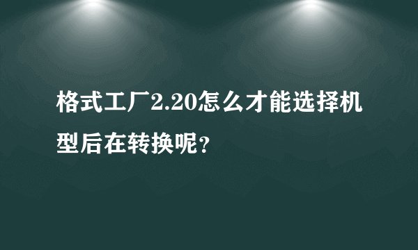 格式工厂2.20怎么才能选择机型后在转换呢？