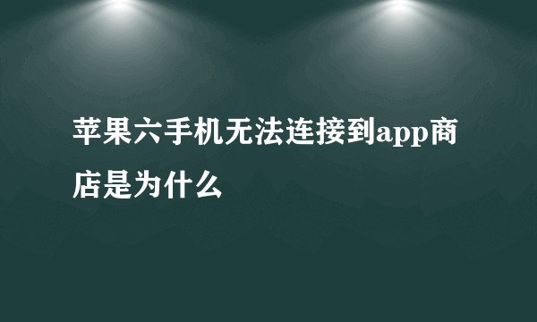 苹果六手机无法连接到app商店是为什么