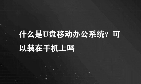 什么是U盘移动办公系统？可以装在手机上吗