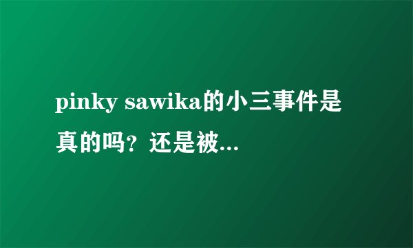 pinky sawika的小三事件是真的吗？还是被人陷害的？