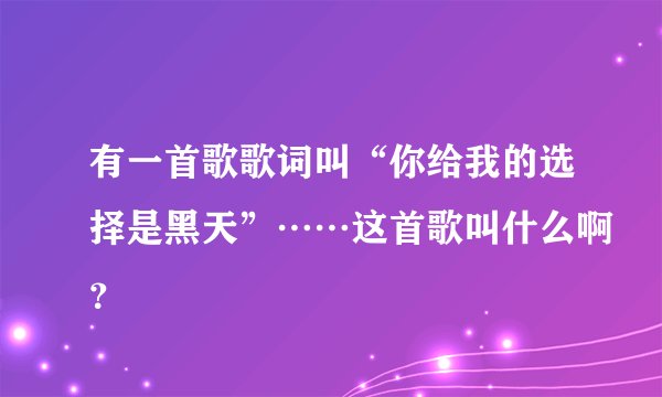 有一首歌歌词叫“你给我的选择是黑天”……这首歌叫什么啊？