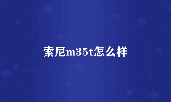 索尼m35t怎么样