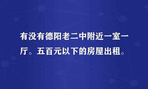 有没有德阳老二中附近一室一厅。五百元以下的房屋出租。