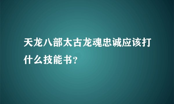 天龙八部太古龙魂忠诚应该打什么技能书？