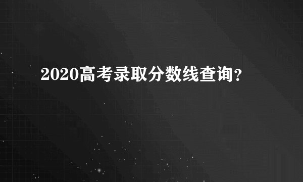 2020高考录取分数线查询？