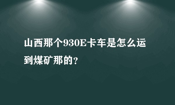 山西那个930E卡车是怎么运到煤矿那的？