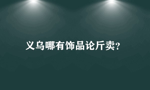 义乌哪有饰品论斤卖？
