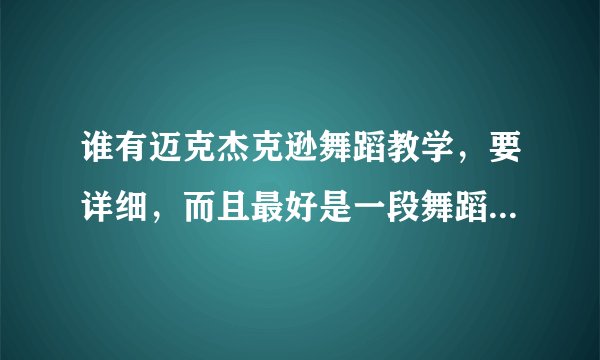 谁有迈克杰克逊舞蹈教学，要详细，而且最好是一段舞蹈教学。只要视频好，我肯定给你分！！！