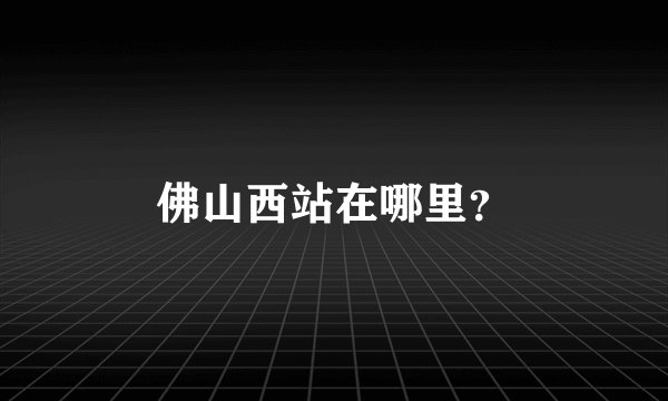 佛山西站在哪里？