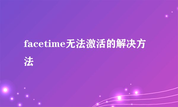 facetime无法激活的解决方法