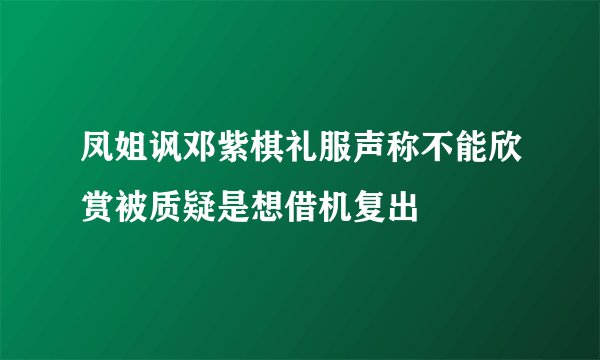 凤姐讽邓紫棋礼服声称不能欣赏被质疑是想借机复出