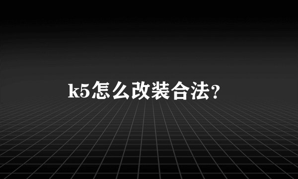 k5怎么改装合法？